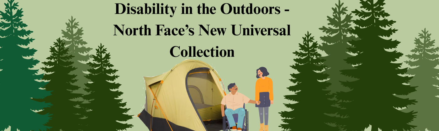 A comic like drawing of a couple, the woman standing and the man in a wheelchair, standing in front of the North Face Universal Design tent. Pine trees line each side in varying colors of green on a light green background. The top says "Accessibility Outdoors" with a subheading thats says "Spotlighting the new North face Universal Collection - designed by and for disabled outdoorspeople". 